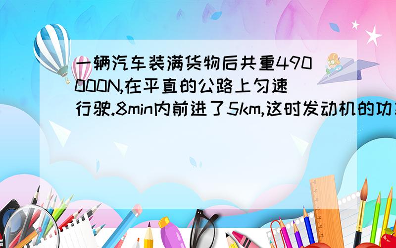 一辆汽车装满货物后共重490000N,在平直的公路上匀速行驶.8min内前进了5km,这时发动机的功率是80Kw