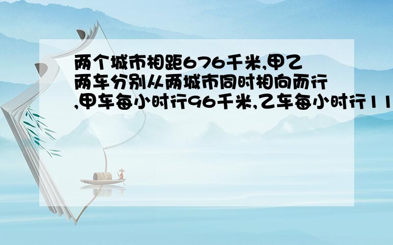 两个城市相距676千米,甲乙两车分别从两城市同时相向而行,甲车每小时行96千米,乙车每小时行112千米,开出几小时后两车