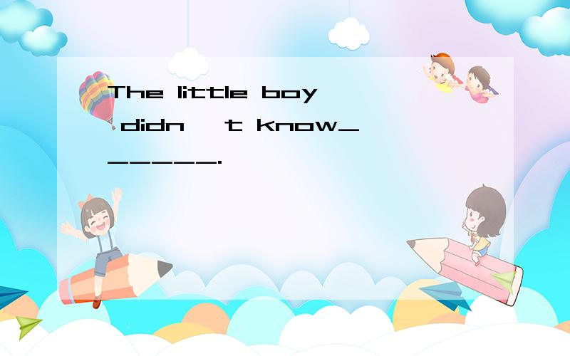 The little boy didn' t know______.