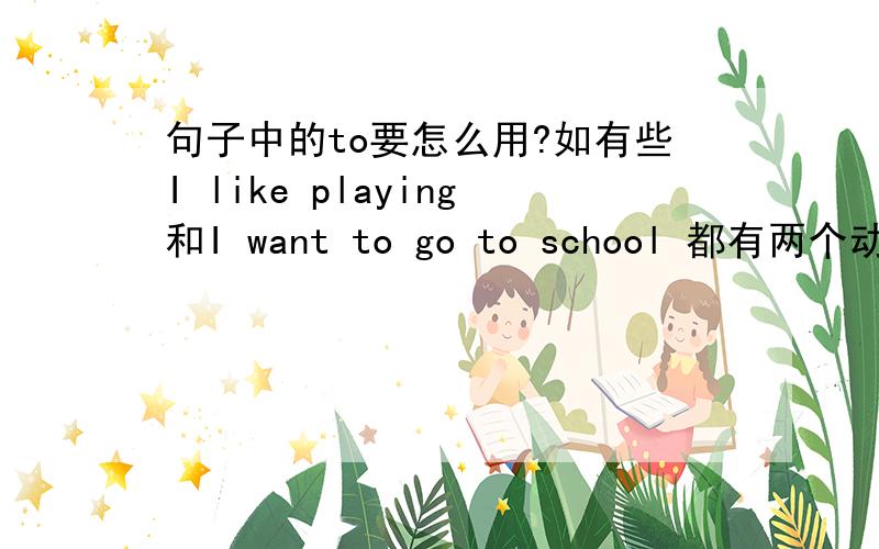 句子中的to要怎么用?如有些I like playing和I want to go to school 都有两个动词,但