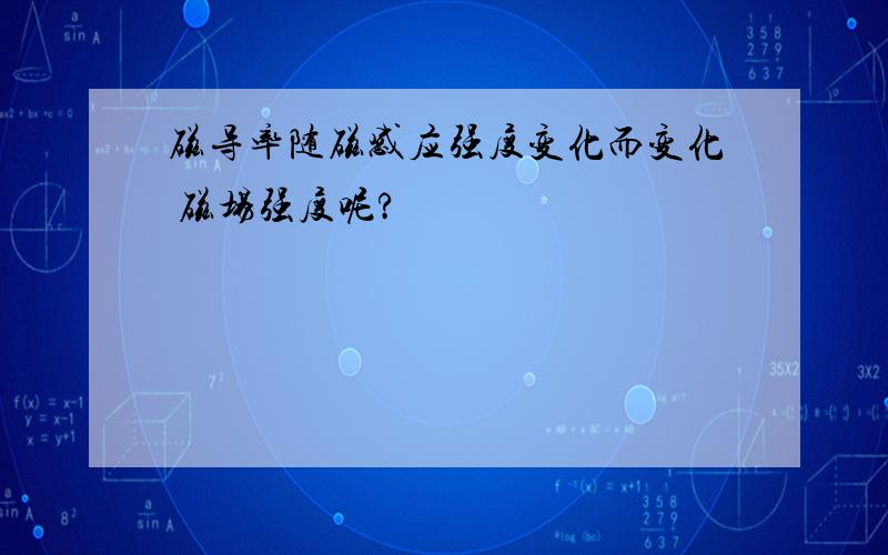 磁导率随磁感应强度变化而变化 磁场强度呢?