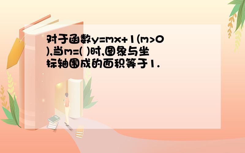 对于函数y=mx+1(m>0),当m=( )时,图象与坐标轴围成的面积等于1.