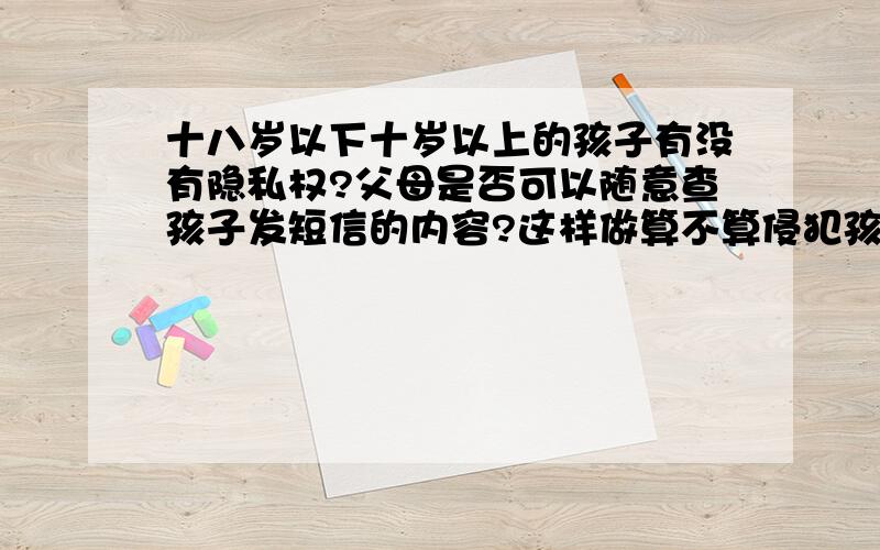 十八岁以下十岁以上的孩子有没有隐私权?父母是否可以随意查孩子发短信的内容?这样做算不算侵犯孩子隐私