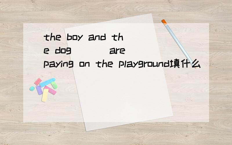 the boy and the dog ( ) are paying on the playground填什么