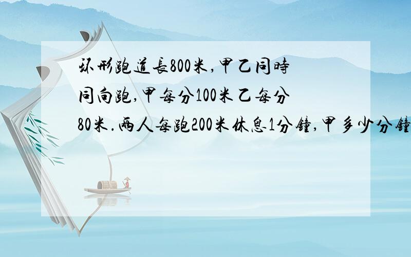 环形跑道长800米,甲乙同时同向跑,甲每分100米乙每分80米.两人每跑200米休息1分钟,甲多少分钟后追上乙?