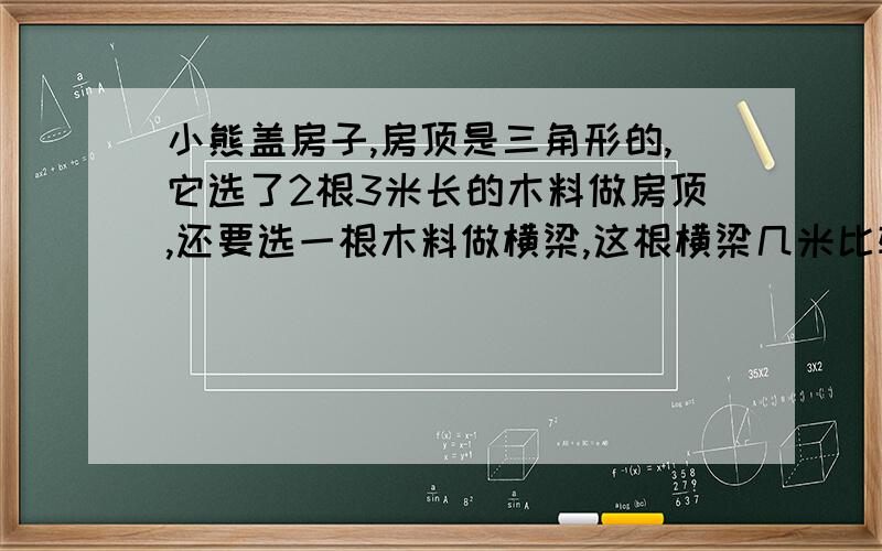 小熊盖房子,房顶是三角形的,它选了2根3米长的木料做房顶,还要选一根木料做横梁,这根横梁几米比较合适?