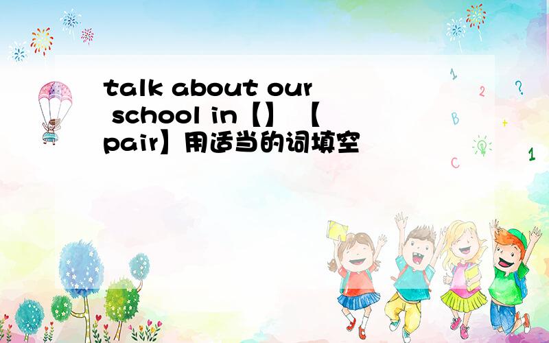 talk about our school in【】 【pair】用适当的词填空