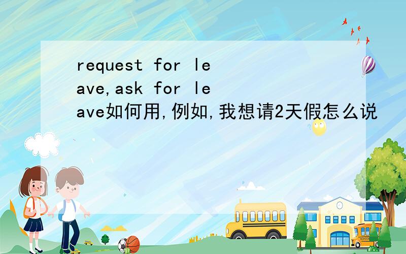 request for leave,ask for leave如何用,例如,我想请2天假怎么说