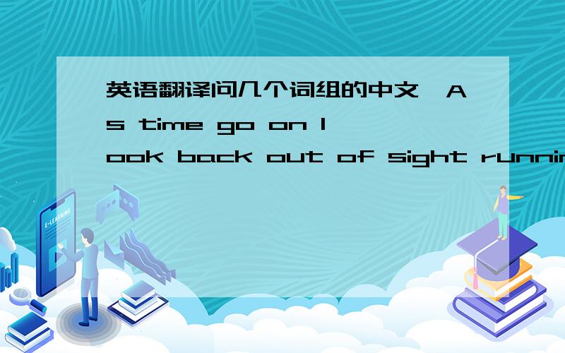 英语翻译问几个词组的中文,As time go on look back out of sight running aw