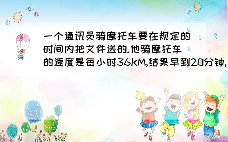 一个通讯员骑摩托车要在规定的时间内把文件送的.他骑摩托车的速度是每小时36KM,结果早到20分钟,若每小时30KM,就迟