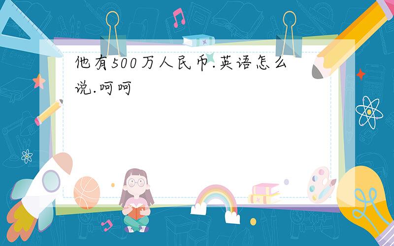 他有500万人民币.英语怎么说.呵呵