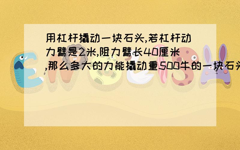 用杠杆撬动一块石头,若杠杆动力臂是2米,阻力臂长40厘米,那么多大的力能撬动重500牛的一块石头?