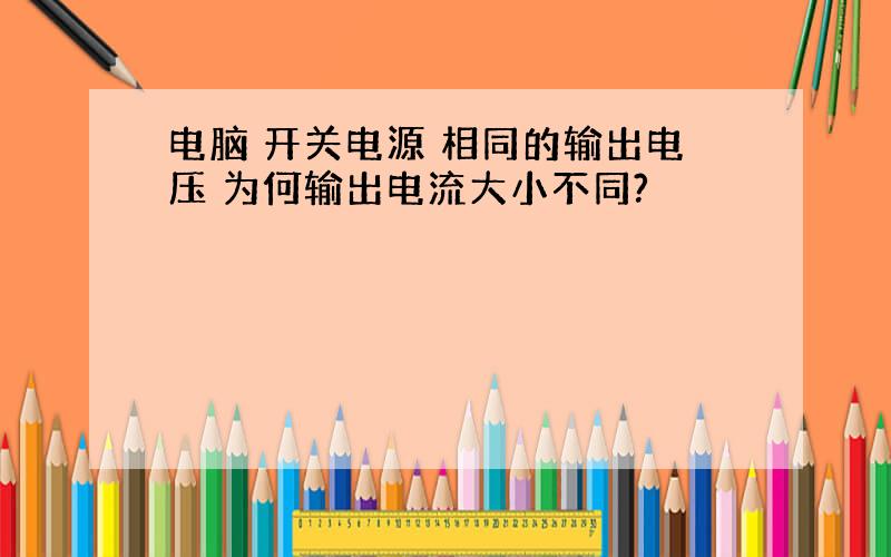 电脑 开关电源 相同的输出电压 为何输出电流大小不同?