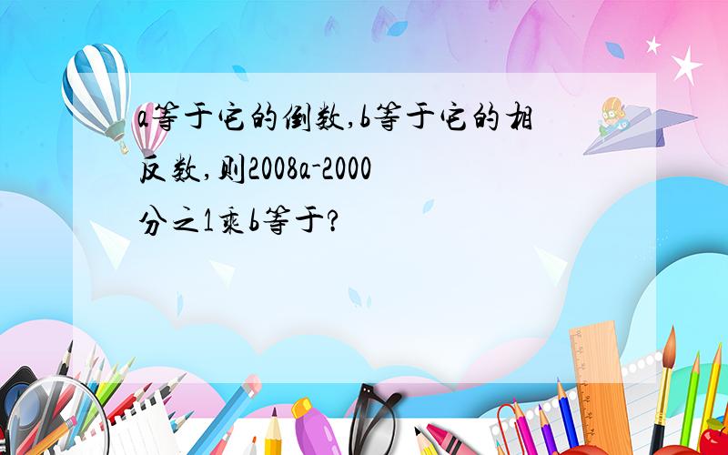 a等于它的倒数,b等于它的相反数,则2008a-2000分之1乘b等于?