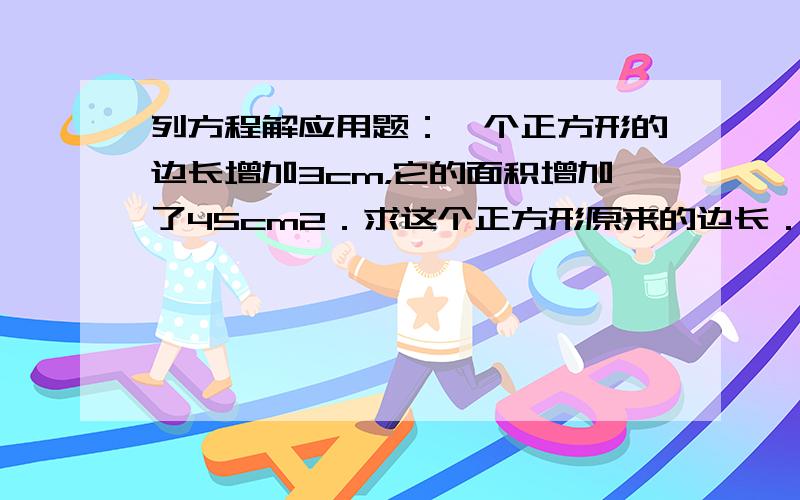 列方程解应用题：一个正方形的边长增加3cm，它的面积增加了45cm2．求这个正方形原来的边长．