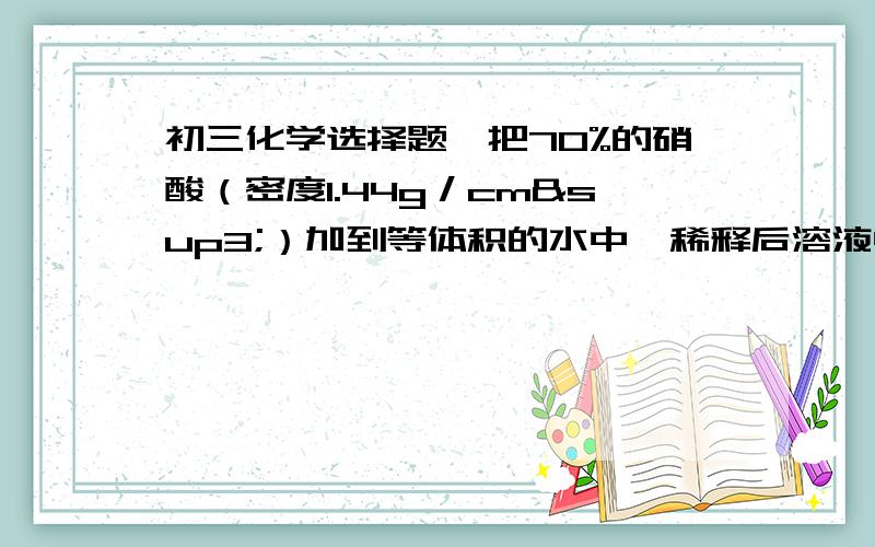 初三化学选择题、把70%的硝酸（密度1.44g／cm³）加到等体积的水中,稀释后溶液中溶质的质量分数是：