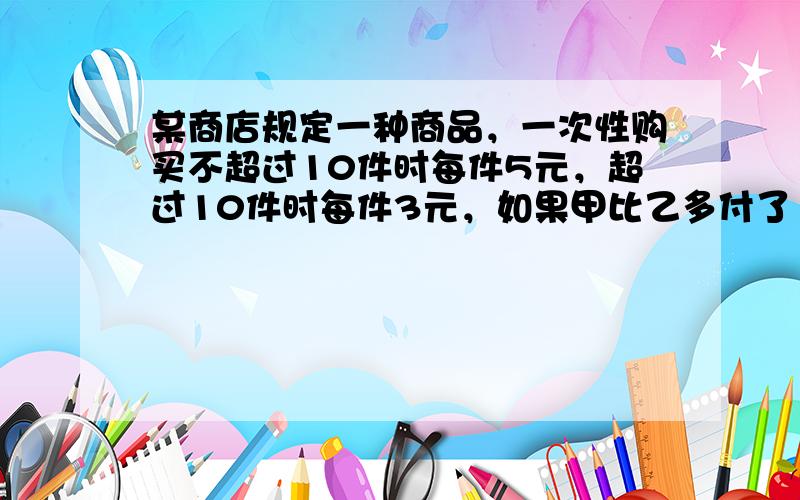 某商店规定一种商品，一次性购买不超过10件时每件5元，超过10件时每件3元，如果甲比乙多付了19元，那么甲至少买了___