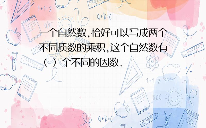 一个自然数,恰好可以写成两个不同质数的乘积,这个自然数有（ ）个不同的因数.