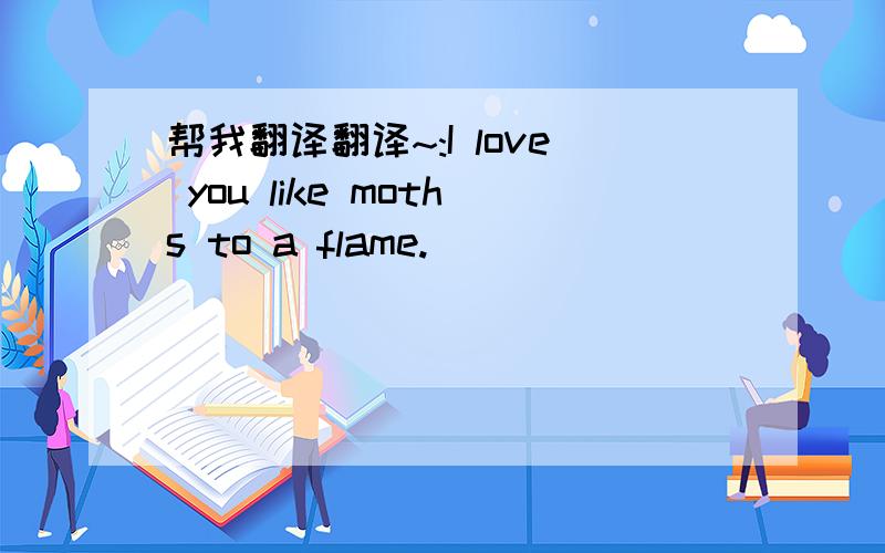 帮我翻译翻译~:I love you like moths to a flame.