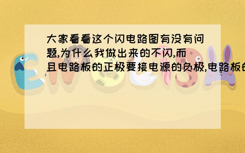 大家看看这个闪电路图有没有问题,为什么我做出来的不闪,而且电路板的正极要接电源的负极,电路板的正极要接电源的负极灯才有亮