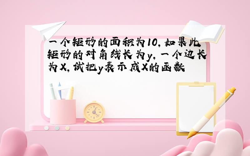 一个矩形的面积为10,如果此矩形的对角线长为y,一个边长为X,试把y表示成X的函数