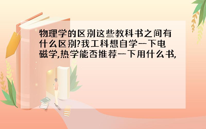 物理学的区别这些教科书之间有什么区别?我工科想自学一下电磁学,热学能否推荐一下用什么书,