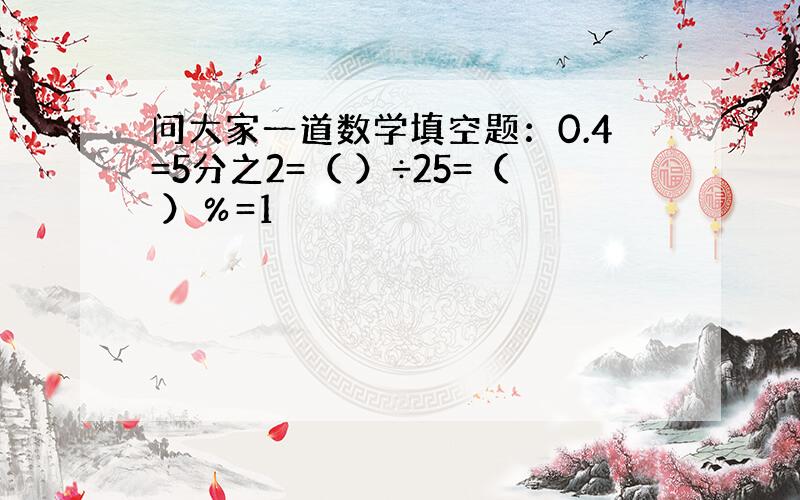 问大家一道数学填空题：0.4=5分之2=（ ）÷25=（ ）％=1