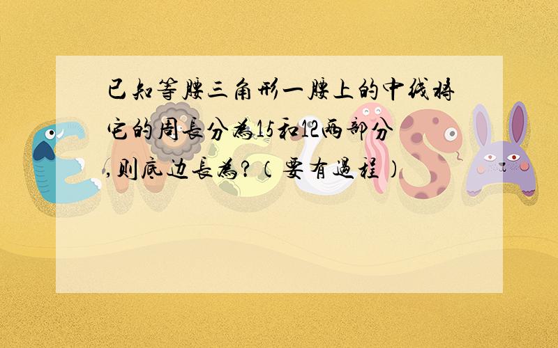 已知等腰三角形一腰上的中线将它的周长分为15和12两部分,则底边长为?（要有过程）