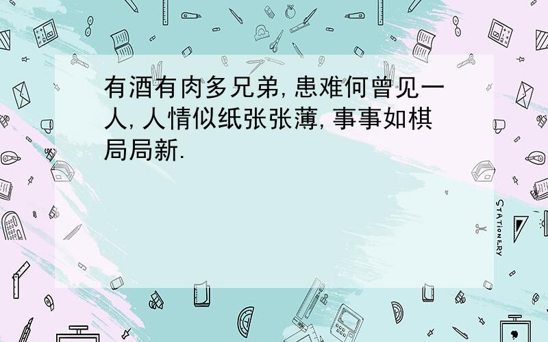 有酒有肉多兄弟,患难何曾见一人,人情似纸张张薄,事事如棋局局新.