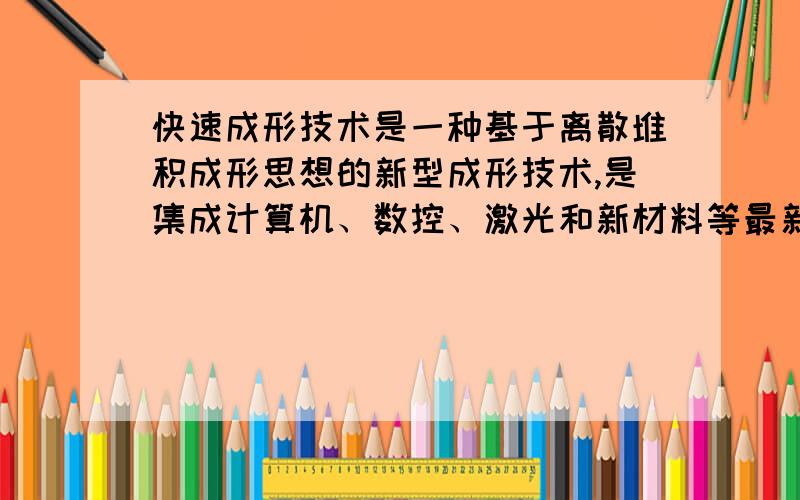 快速成形技术是一种基于离散堆积成形思想的新型成形技术,是集成计算机、数控、激光和新材料等最新技术而发展起来的先进的产品研