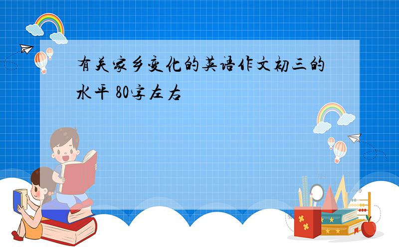 有关家乡变化的英语作文初三的水平 80字左右