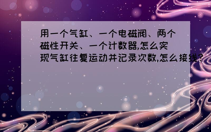 用一个气缸、一个电磁阀、两个磁性开关、一个计数器,怎么实现气缸往复运动并记录次数,怎么接线?