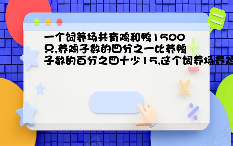 一个饲养场共有鸡和鸭1500只,养鸡子数的四分之一比养鸭子数的百分之四十少15,这个饲养场养鸡和鸭各多少只