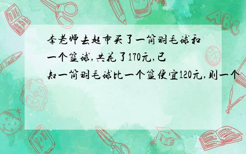 李老师去超市买了一筒羽毛球和一个篮球,共花了170元,已知一筒羽毛球比一个篮便宜120元,则一个