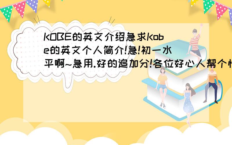 KOBE的英文介绍急求Kobe的英文个人简介!急!初一水平啊~急用.好的追加分!各位好心人帮个忙最好还要一句一句的用翻译