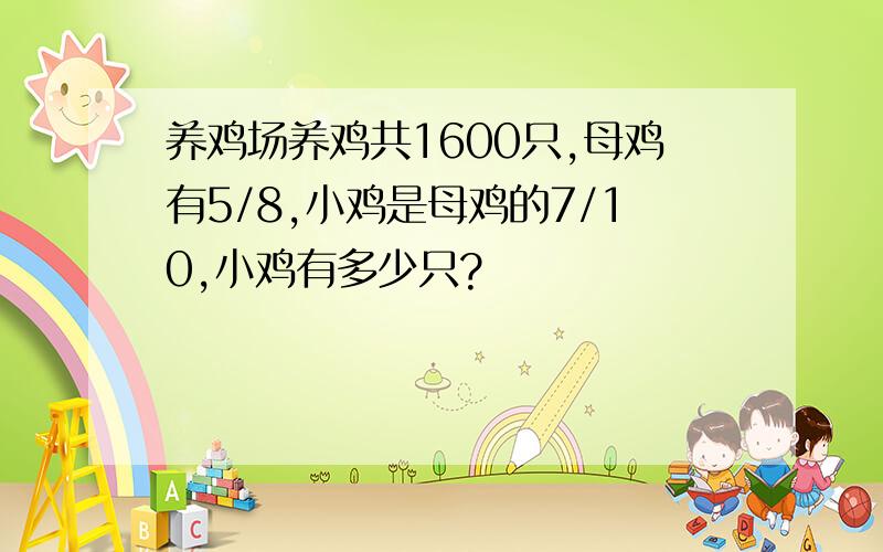 养鸡场养鸡共1600只,母鸡有5/8,小鸡是母鸡的7/10,小鸡有多少只?