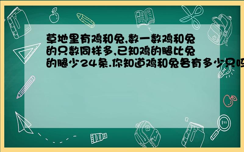 草地里有鸡和兔,数一数鸡和兔的只数同样多,已知鸡的腿比兔的腿少24条.你知道鸡和兔各有多少只吗?