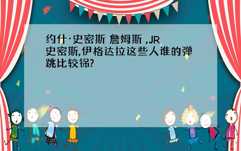 约什·史密斯 詹姆斯 ,JR史密斯,伊格达拉这些人谁的弹跳比较铞?