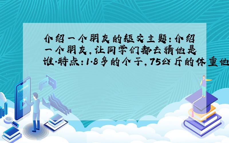 介绍一个朋友的短文主题：介绍一个朋友,让同学们都去猜他是谁.特点：1.8多的个子,75公斤的体重他爱玩电脑,cf更是他的