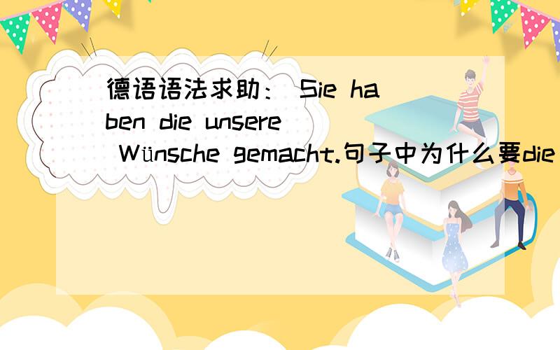 德语语法求助： Sie haben die unsere Wünsche gemacht.句子中为什么要die ?谢谢!