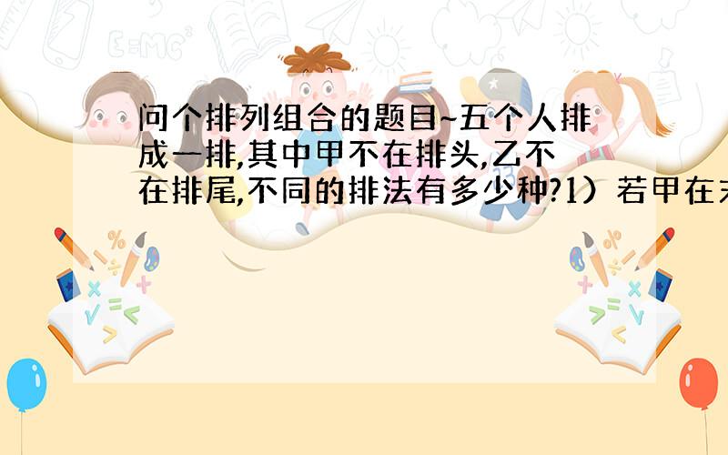 问个排列组合的题目~五个人排成一排,其中甲不在排头,乙不在排尾,不同的排法有多少种?1）若甲在末尾,剩下四人可自由排,有