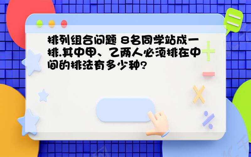 排列组合问题 8名同学站成一排.其中甲、乙两人必须排在中间的排法有多少种?