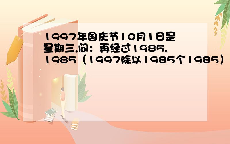 1997年国庆节10月1日是星期三,问：再经过1985.1985（1997除以1985个1985）天是星期几?