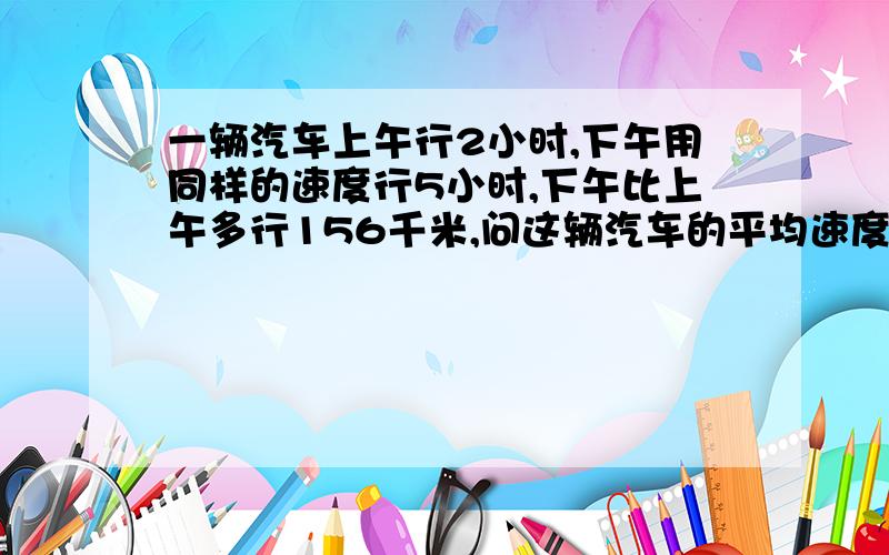 一辆汽车上午行2小时,下午用同样的速度行5小时,下午比上午多行156千米,问这辆汽车的平均速度是多少?