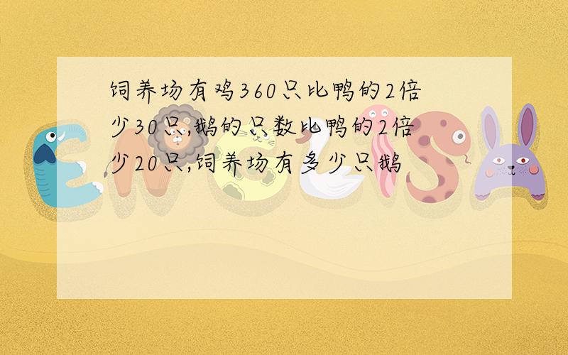 饲养场有鸡360只比鸭的2倍少30只,鹅的只数比鸭的2倍少20只,饲养场有多少只鹅