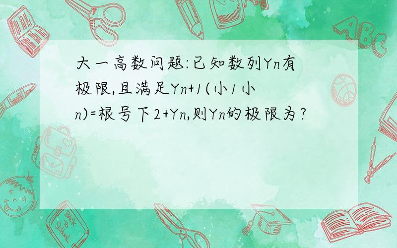 大一高数问题:已知数列Yn有极限,且满足Yn+1(小1小n)=根号下2+Yn,则Yn的极限为?