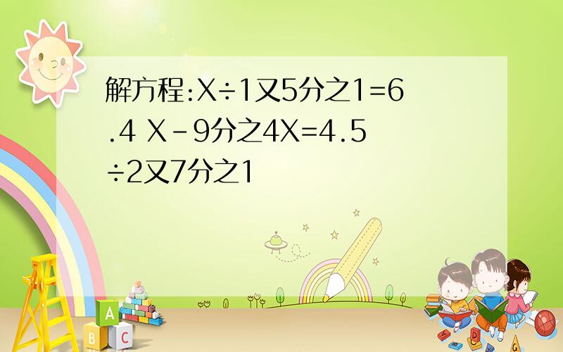 解方程:X÷1又5分之1=6.4 X-9分之4X=4.5÷2又7分之1