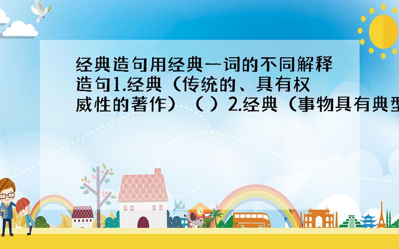 经典造句用经典一词的不同解释造句1.经典（传统的、具有权威性的著作）（ ）2.经典（事物具有典型性而影响较大）（ ）