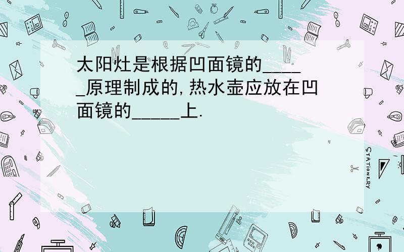 太阳灶是根据凹面镜的_____原理制成的,热水壶应放在凹面镜的_____上.