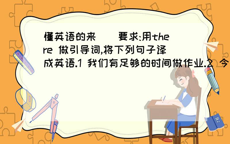 懂英语的来``要求:用there 做引导词,将下列句子译成英语.1 我们有足够的时间做作业.2 今天下午不开会.3 我有